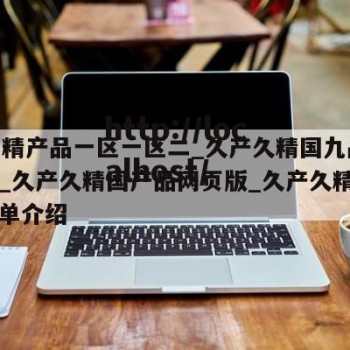99国精产品一区一区二_久产久精国九品网业版_久产久精国产品网页版_久产久精入口的简单介绍