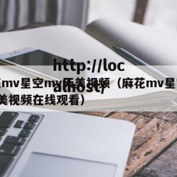 麻花mv星空mv天美视频（麻花mv星空mv天美视频在线观看）